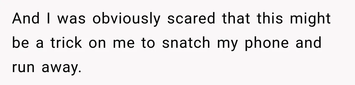 And I was obviously scared that this might be a trick on me to snatch my phone and run away.