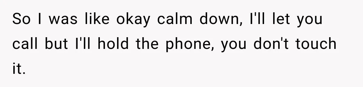 So I was like okay calm down, I'll let you call but I'll hold the phone, you don't touch it.