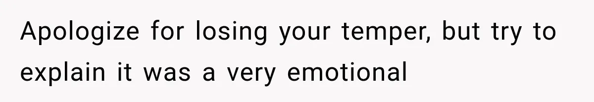 Apologize for losing your temper, but try to explain it was a very emotional
