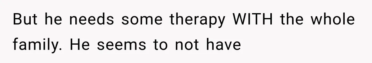 But he needs some therapy WITH the whole family. He seems to not have