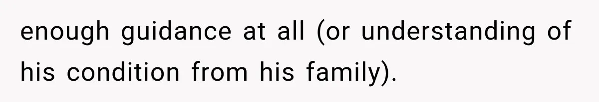 enough guidance at all (or understanding of his condition from his family).