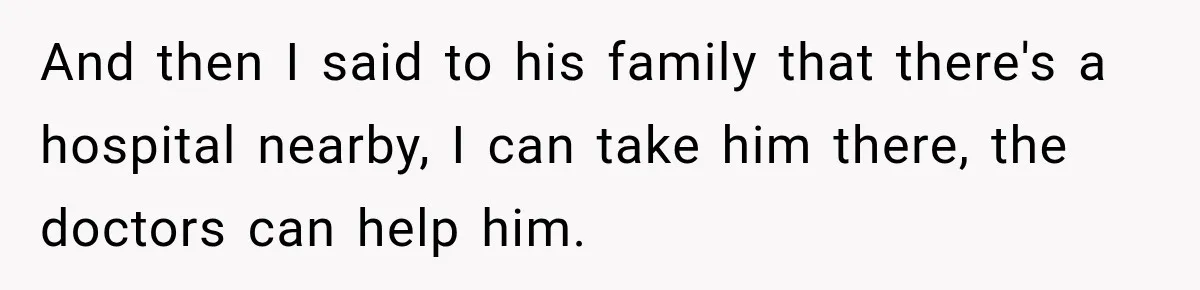And then I said to his family that there's a hospital nearby, I can take him there, the doctors can help him.