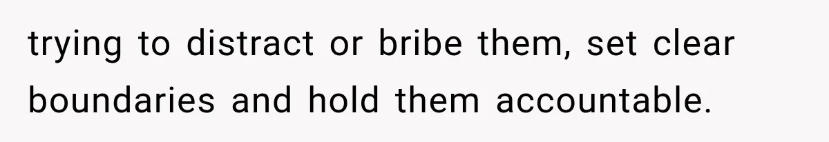 trying to distract or bribe them, set clear boundaries and hold them accountable.