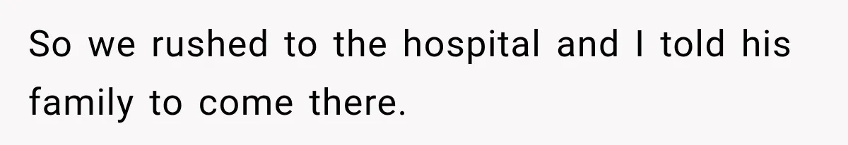 So we rushed to the hospital and I told his family to come there.