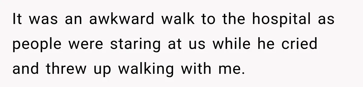 It was an awkward walk to the hospital as people were staring at us while he cried and threw up walking with me.