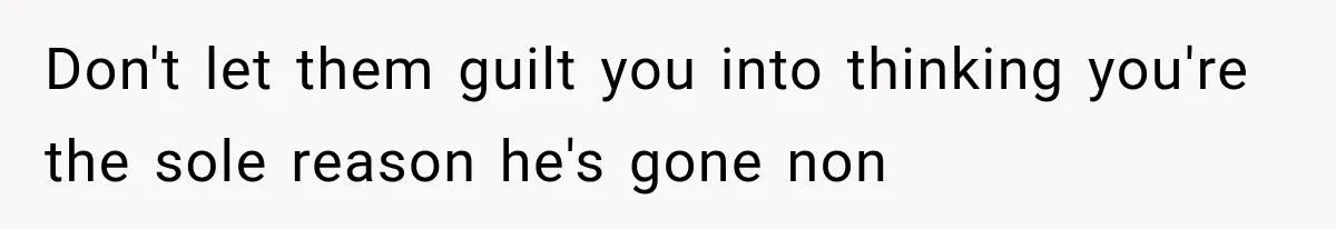 Don't let them guilt you into thinking you're the sole reason he's gone non