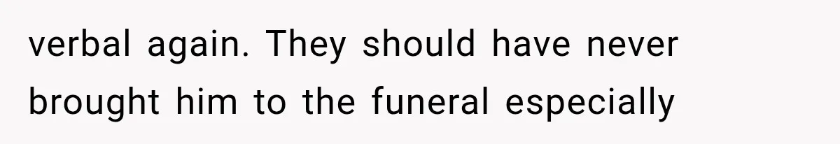 verbal again. They should have never brought him to the funeral especially