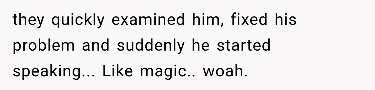 they quickly examined him, fixed his problem and suddenly he started speaking... Like magic.. woah.
