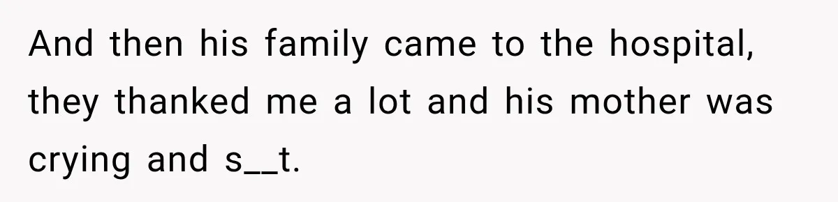 And then his family came to the hospital, they thanked me a lot and his mother was crying and s__t.