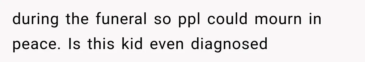 during the funeral so ppl could mourn in peace. Is this kid even diagnosed