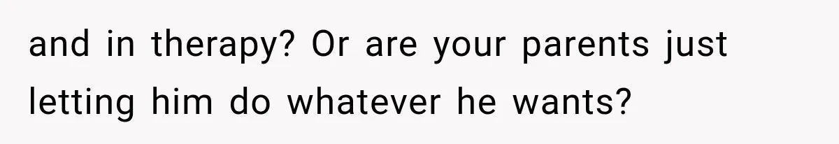 and in therapy? Or are your parents just letting him do whatever he wants?