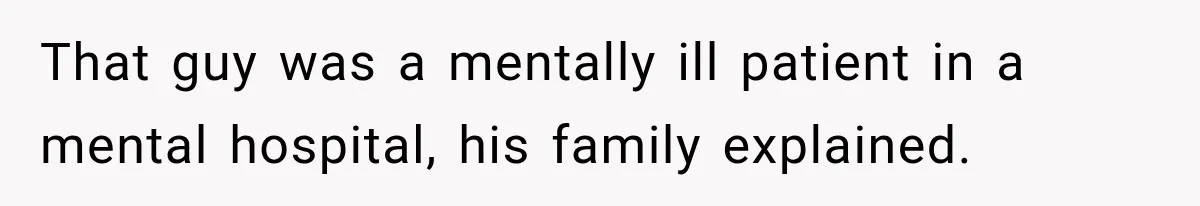 That guy was a mentally ill patient in a mental hospital, his family explained.