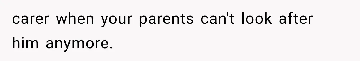 carer when your parents can't look after him anymore.