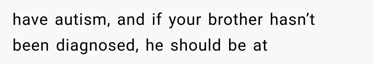 have autism, and if your brother hasn’t been diagnosed, he should be at