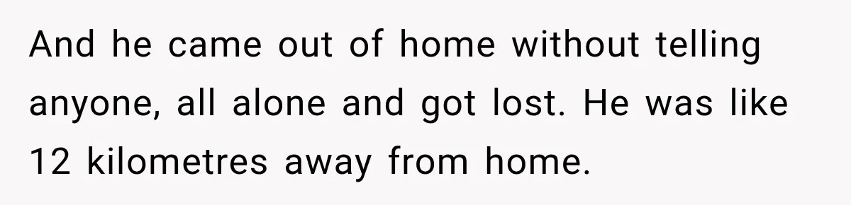 And he came out of home without telling anyone, all alone and got lost. He was like 12 kilometres away from home.