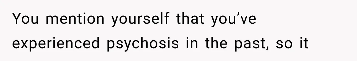 You mention yourself that you’ve experienced psychosis in the past, so it