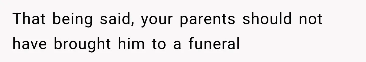 That being said, your parents should not have brought him to a funeral