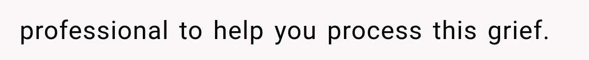professional to help you process this grief.
