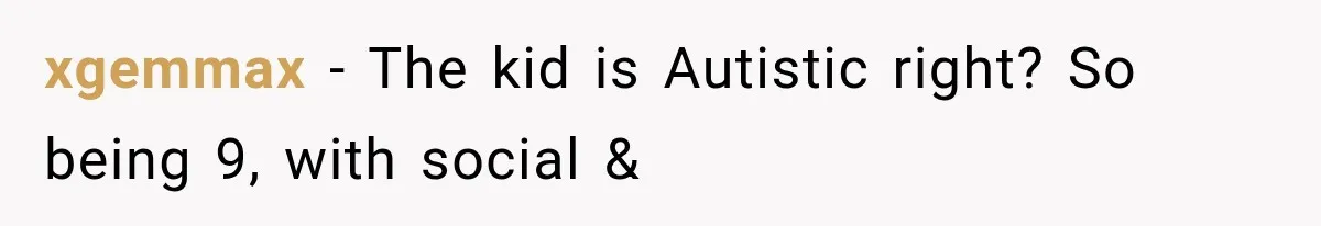 xgemmax − The kid is Autistic right? So being 9, with social &