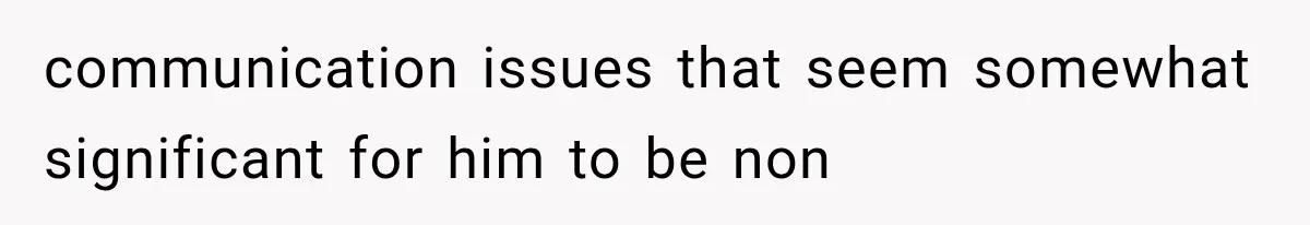 communication issues that seem somewhat significant for him to be non