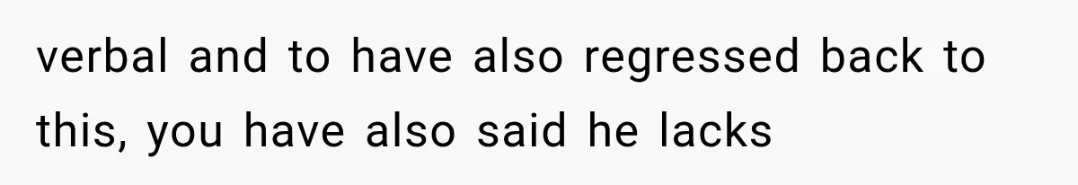 verbal and to have also regressed back to this, you have also said he lacks