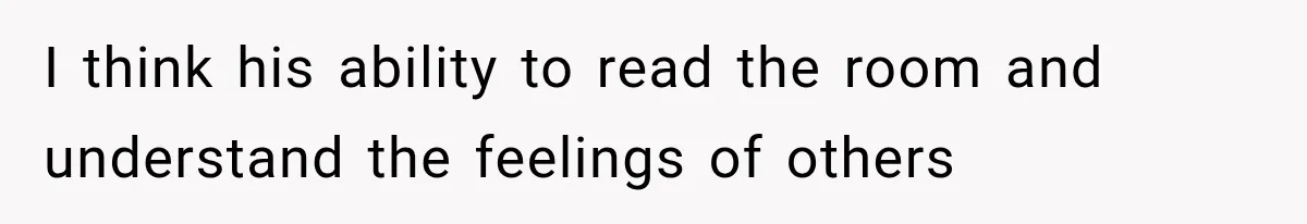 I think his ability to read the room and understand the feelings of others