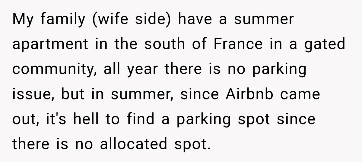 My family (wife side) have a summer apartment in the south of France in a gated community, all year there is no parking issue, but in summer, since Airbnb came...
