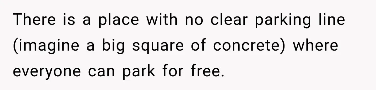 There is a place with no clear parking line (imagine a big square of concrete) where everyone can park for free.