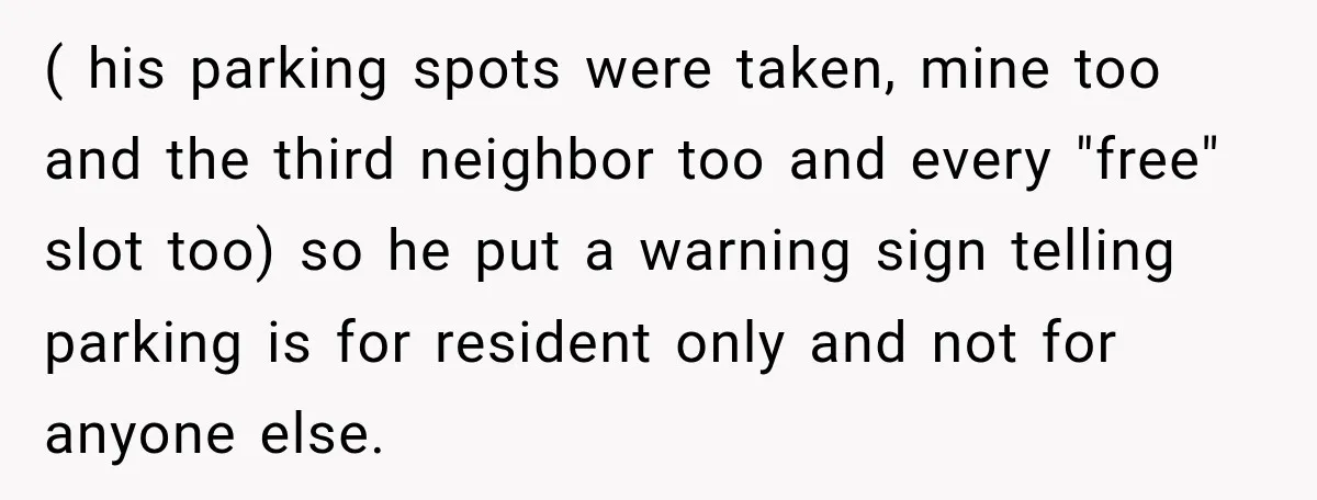 ( his parking spots were taken, mine too and the third neighbor too and every "free" slot too) so he put a warning sign telling parking is for resident only...