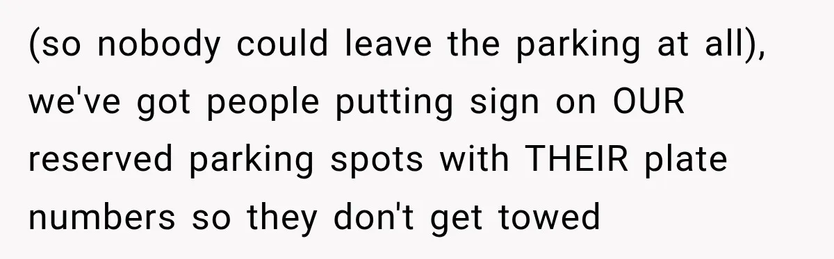 (so nobody could leave the parking at all), we've got people putting sign on OUR reserved parking spots with THEIR plate numbers so they don't get towed