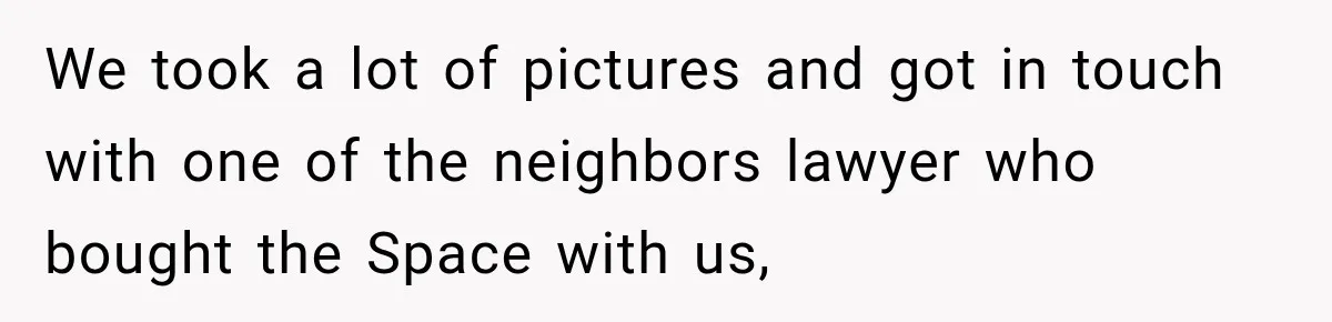 We took a lot of pictures and got in touch with one of the neighbors lawyer who bought the Space with us,