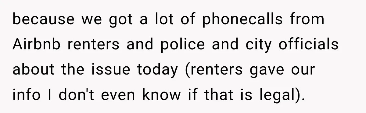 because we got a lot of phonecalls from Airbnb renters and police and city officials about the issue today (renters gave our info I don't even know if that is...