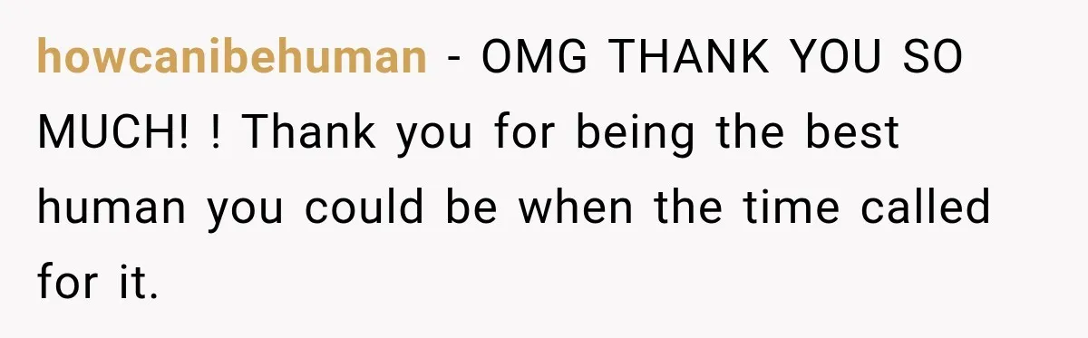 howcanibehuman − OMG THANK YOU SO MUCH! ! Thank you for being the best human you could be when the time called for it.