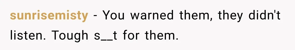 sunrisemisty − You warned them, they didn't listen. Tough s__t for them.