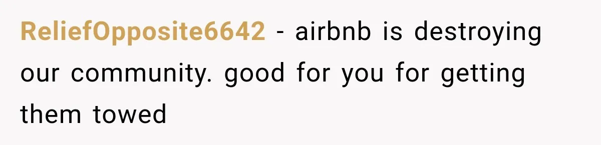 ReliefOpposite6642 − airbnb is destroying our community. good for you for getting them towed