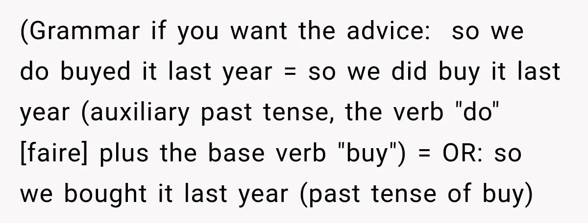 (Grammar if you want the advice: so we do buyed it last year = so we did buy it last year (auxiliary past tense, the verb "do" [faire] plus the...