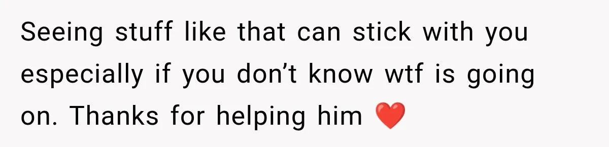 Seeing stuff like that can stick with you especially if you don’t know wtf is going on. Thanks for helping him ❤️