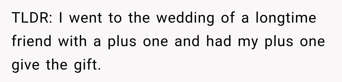 TLDR: I went to the wedding of a longtime friend with a plus one and had my plus one give the gift.