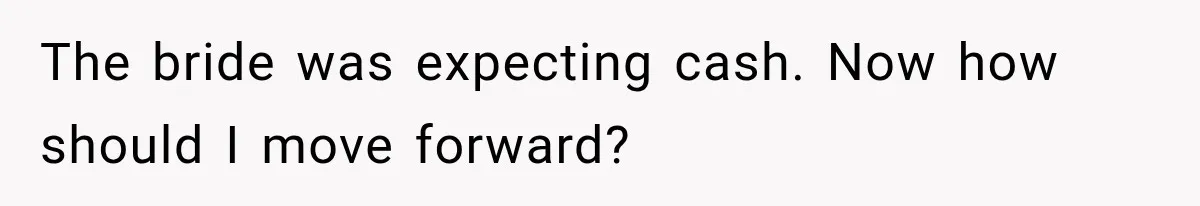 The bride was expecting cash. Now how should I move forward?