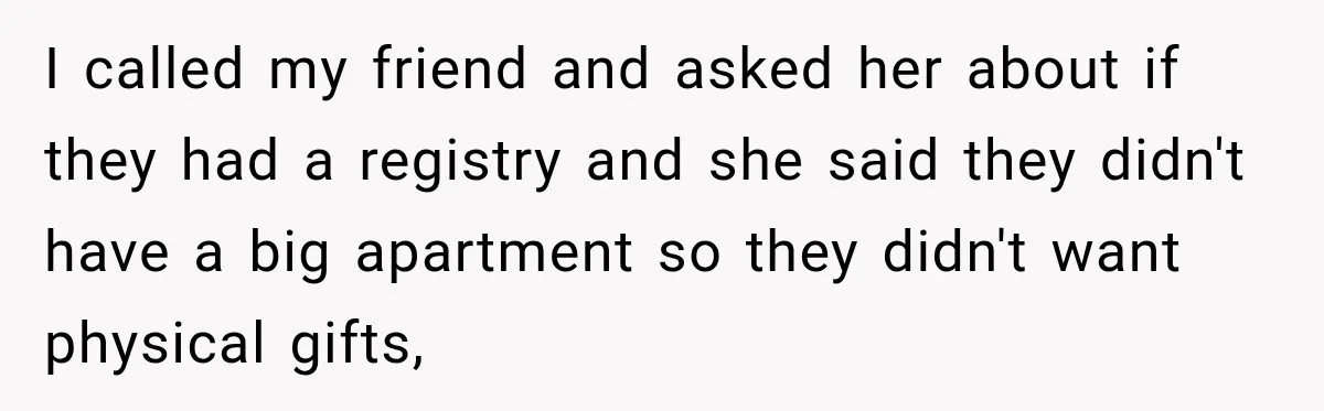 I called my friend and asked her about if they had a registry and she said they didn't have a big apartment so they didn't want physical gifts,