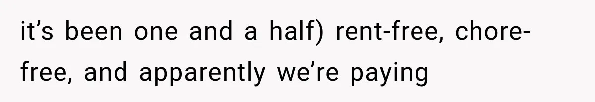 it’s been one and a half) rent-free, chore-free, and apparently we’re paying