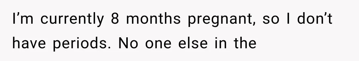I’m currently 8 months pregnant, so I don’t have periods. No one else in the