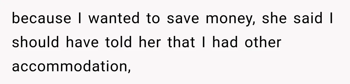 because I wanted to save money, she said I should have told her that I had other accommodation,