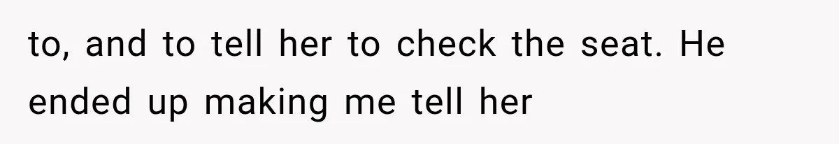to, and to tell her to check the seat. He ended up making me tell her