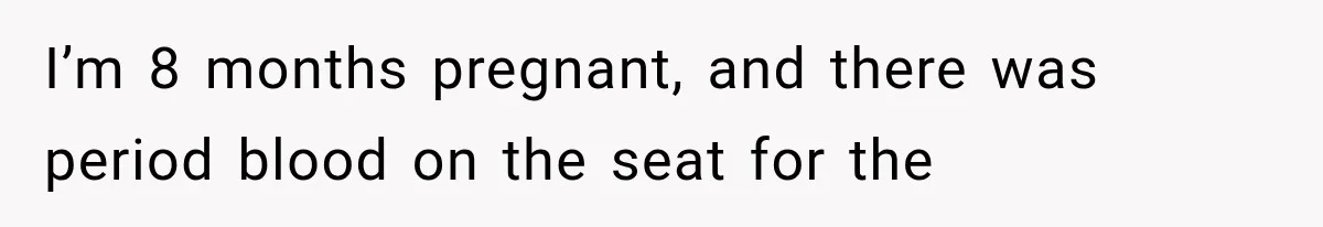 I’m 8 months pregnant, and there was period blood on the seat for the