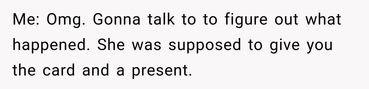 Me: Omg. Gonna talk to <my plus one> to figure out what happened. She was supposed to give you the card and a present.