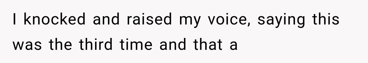 I knocked and raised my voice, saying this was the third time and that a
