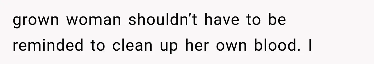 grown woman shouldn’t have to be reminded to clean up her own blood. I