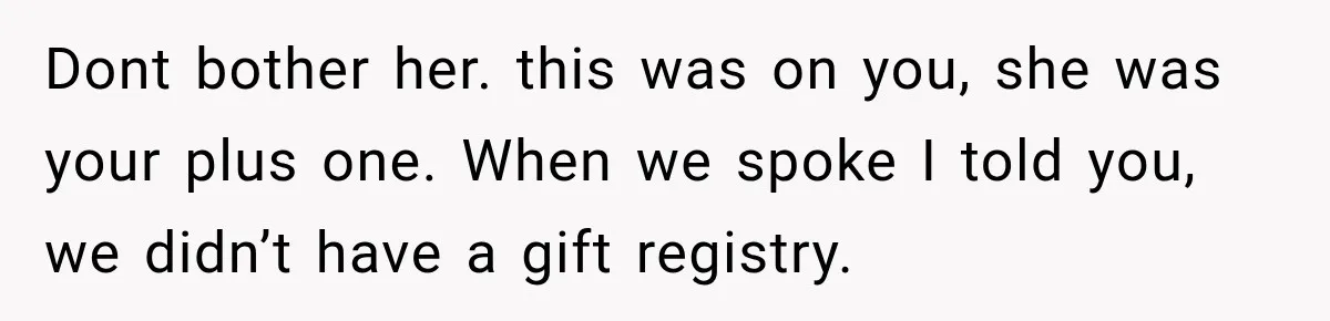 Dont bother her. <my name> this was on you, she was your plus one. When we spoke I told you, we didn’t have a gift registry.