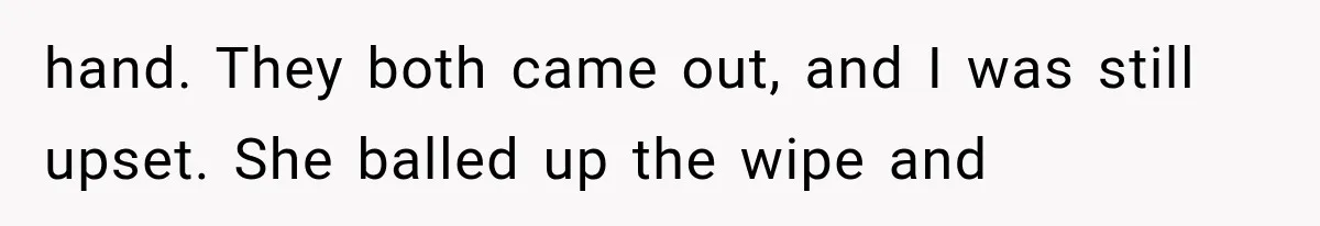 hand. They both came out, and I was still upset. She balled up the wipe and